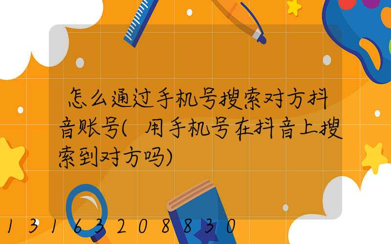 怎么通过手机号搜索对方抖音账号(用手机号在抖音上搜索到对方吗)