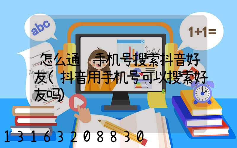 怎么通过手机号搜索抖音好友(抖音用手机号可以搜索好友吗)