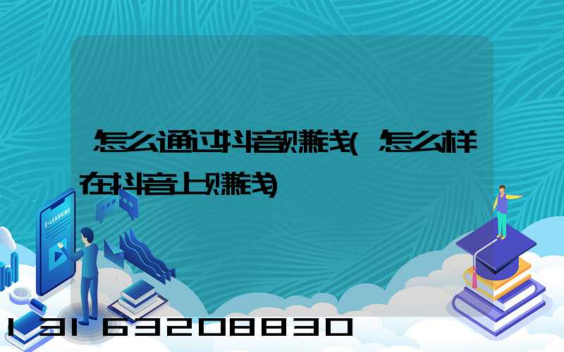 怎么通过抖音赚钱(怎么样在抖音上赚钱)