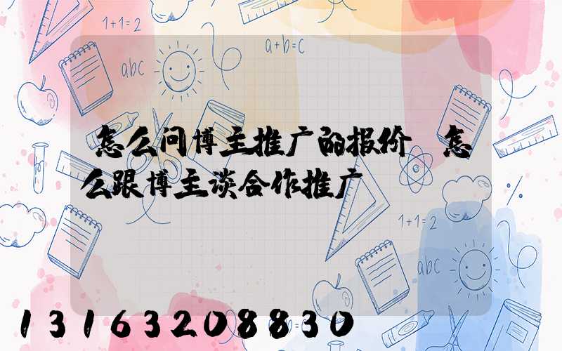 怎么问博主推广的报价(怎么跟博主谈合作推广)