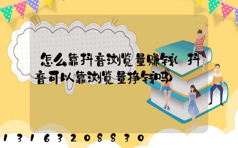 怎么靠抖音浏览量赚钱(抖音可以靠浏览量挣钱吗)