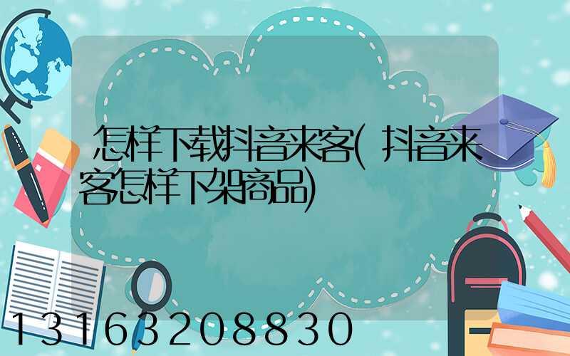 怎样下载抖音来客(抖音来客怎样下架商品)