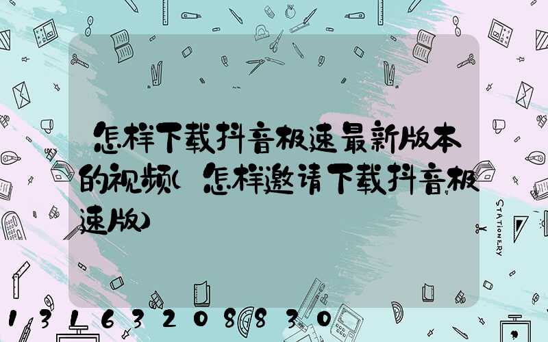 怎样下载抖音极速最新版本的视频(怎样邀请下载抖音极速版)