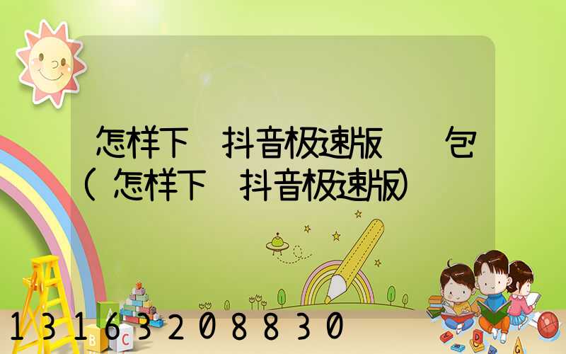 怎样下载抖音极速版领红包(怎样下载抖音极速版)