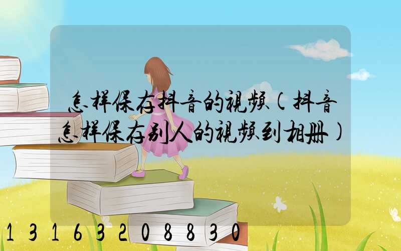 怎样保存抖音的视频(抖音怎样保存别人的视频到相册)