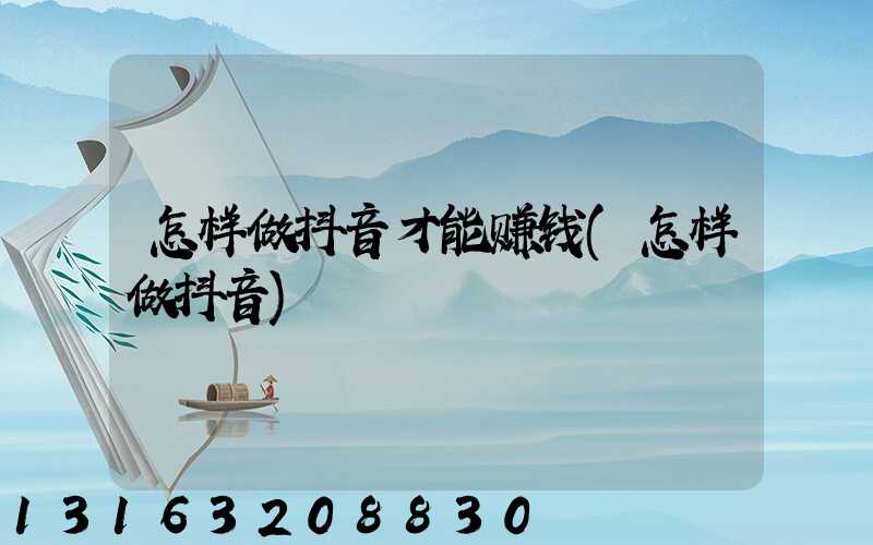 怎样做抖音才能赚钱(怎样做抖音)