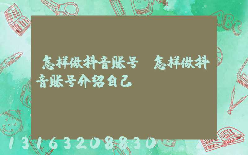 怎样做抖音账号(怎样做抖音账号介绍自己)