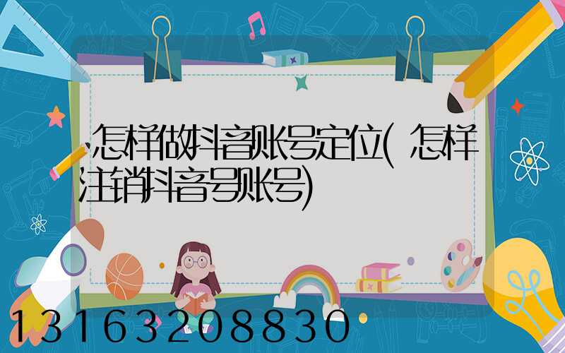 怎样做抖音账号定位(怎样注销抖音号账号)