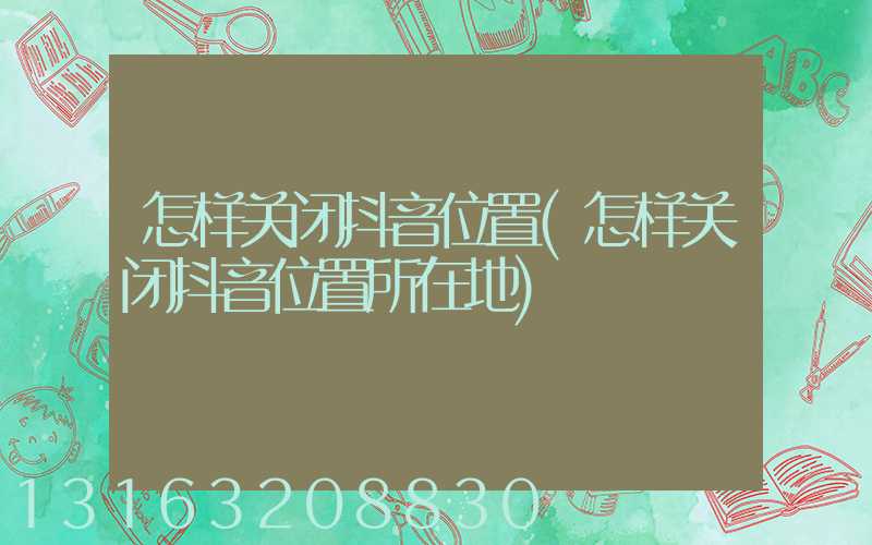 怎样关闭抖音位置(怎样关闭抖音位置所在地)