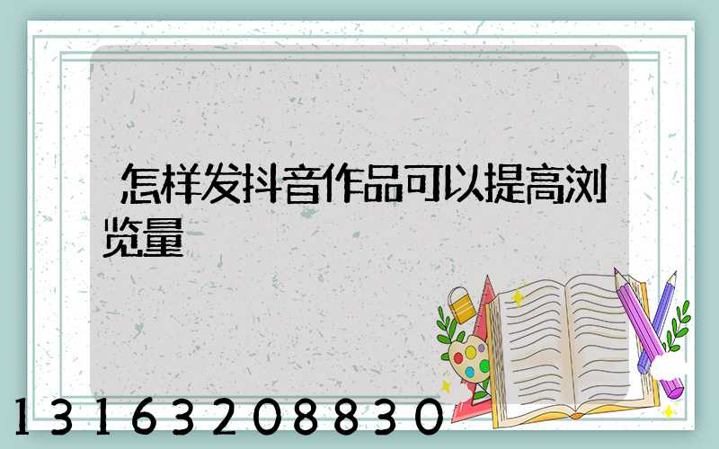 怎样发抖音作品可以提高浏览量
