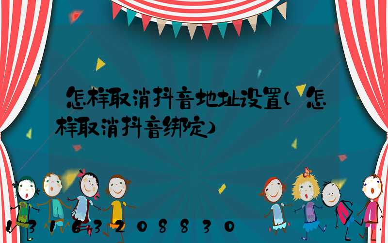 怎样取消抖音地址设置(怎样取消抖音绑定)