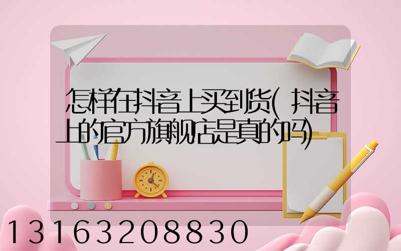 怎样在抖音上买到货(抖音上的官方旗舰店是真的吗)