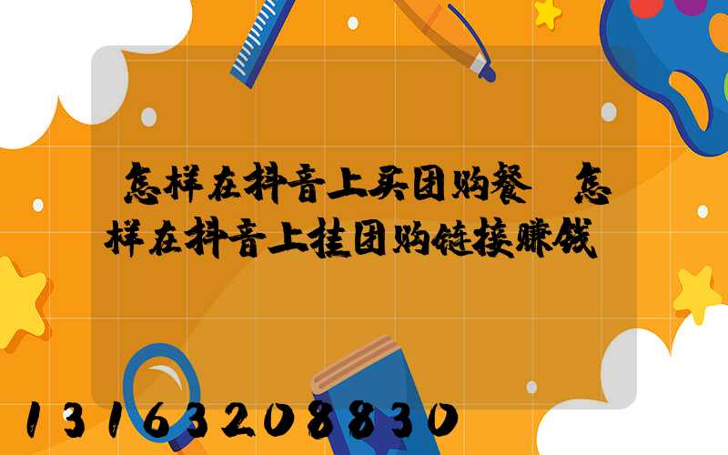 怎样在抖音上买团购餐(怎样在抖音上挂团购链接赚钱)
