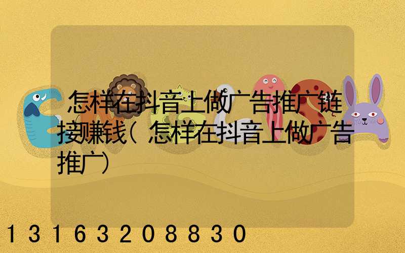 怎样在抖音上做广告推广链接赚钱(怎样在抖音上做广告推广)