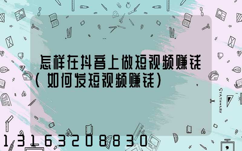 怎样在抖音上做短视频赚钱(如何发短视频赚钱)