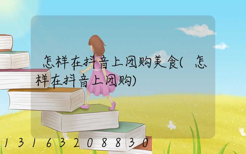 怎样在抖音上团购美食(怎样在抖音上团购)