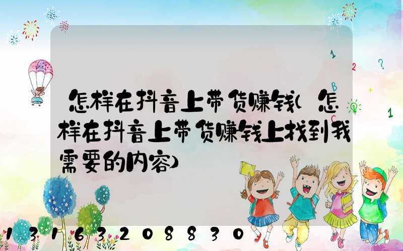怎样在抖音上带货赚钱(怎样在抖音上带货赚钱上找到我需要的内容)