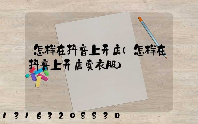 怎样在抖音上开店(怎样在抖音上开店卖衣服)