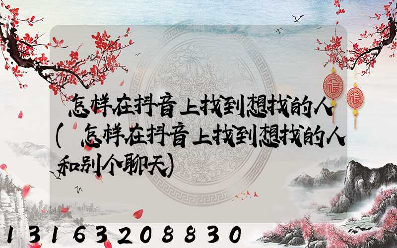 怎样在抖音上找到想找的人(怎样在抖音上找到想找的人和别个聊天)