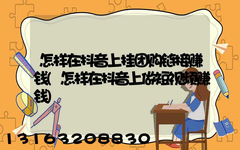 怎样在抖音上挂团购链接赚钱(怎样在抖音上做短视频赚钱)