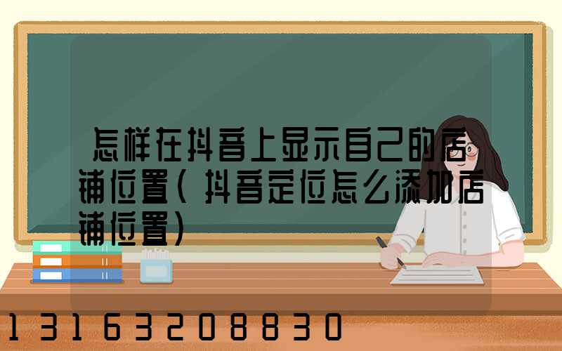 怎样在抖音上显示自己的店铺位置(抖音定位怎么添加店铺位置)