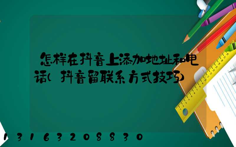 怎样在抖音上添加地址和电话(抖音留联系方式技巧)