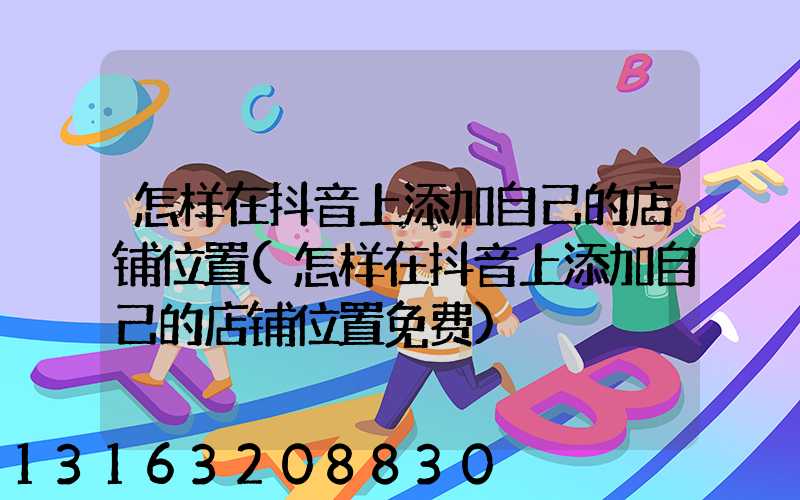 怎样在抖音上添加自己的店铺位置(怎样在抖音上添加自己的店铺位置免费)