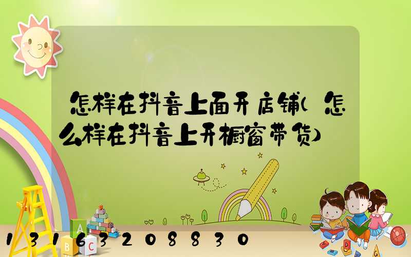 怎样在抖音上面开店铺(怎么样在抖音上开橱窗带货)