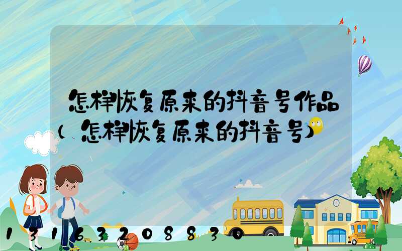 怎样恢复原来的抖音号作品(怎样恢复原来的抖音号)
