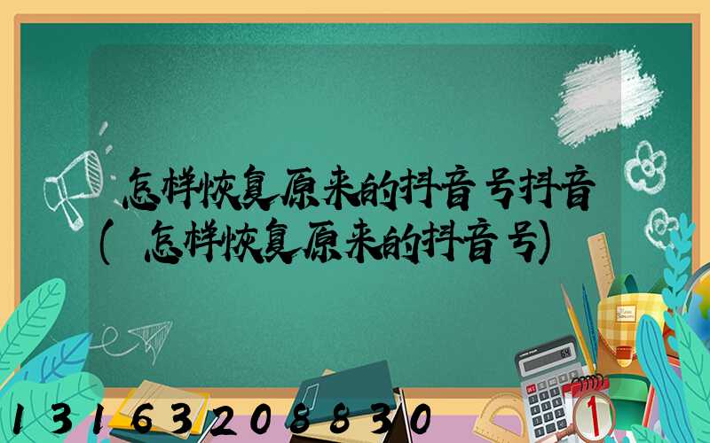 怎样恢复原来的抖音号抖音(怎样恢复原来的抖音号)