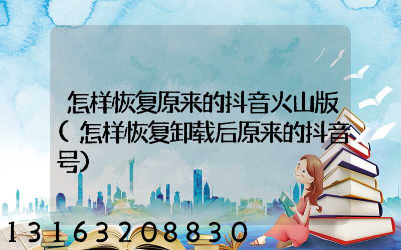 怎样恢复原来的抖音火山版(怎样恢复卸载后原来的抖音号)