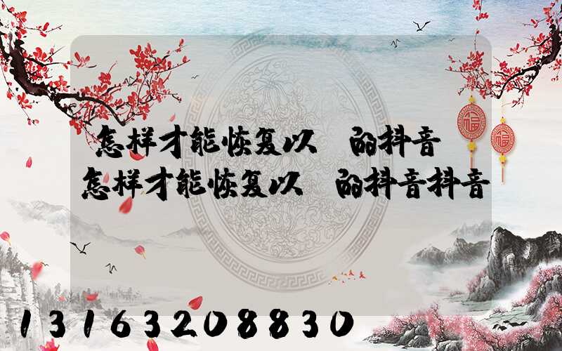 怎样才能恢复以前的抖音(怎样才能恢复以前的抖音抖音)