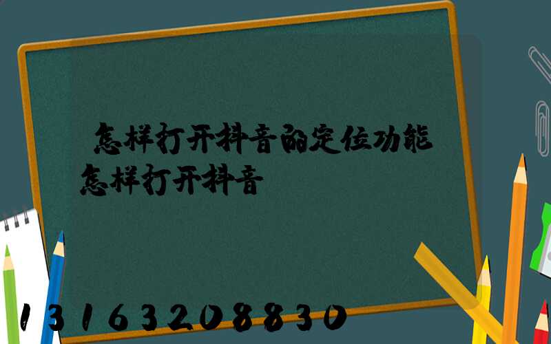 怎样打开抖音的定位功能(怎样打开抖音app)