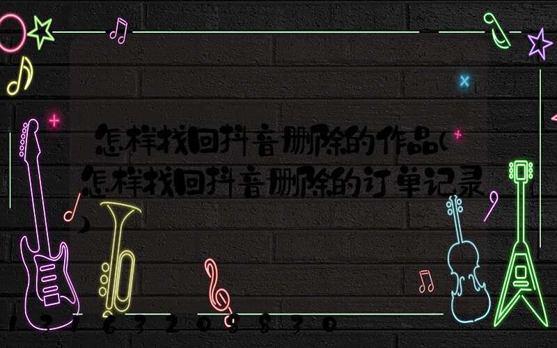 怎样找回抖音删除的作品(怎样找回抖音删除的订单记录)