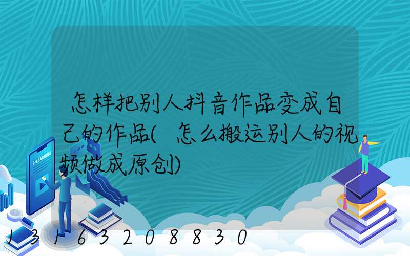 怎样把别人抖音作品变成自己的作品(怎么搬运别人的视频做成原创)