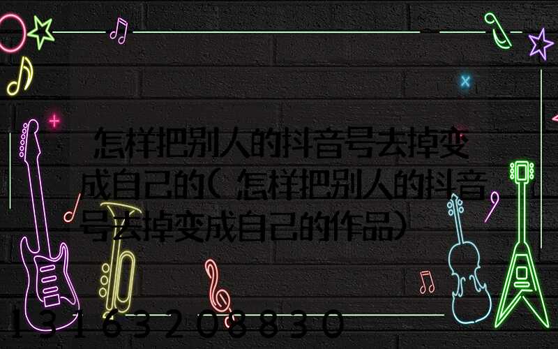 怎样把别人的抖音号去掉变成自己的(怎样把别人的抖音号去掉变成自己的作品)