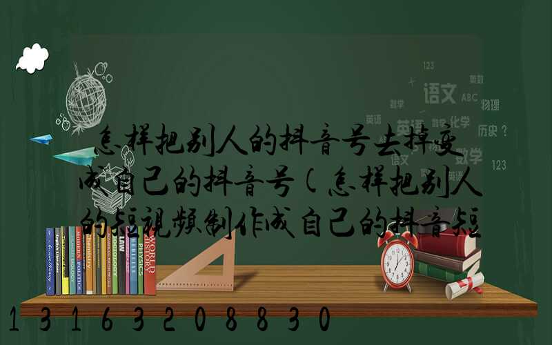 怎样把别人的抖音号去掉变成自己的抖音号(怎样把别人的短视频制作成自己的抖音短视频)