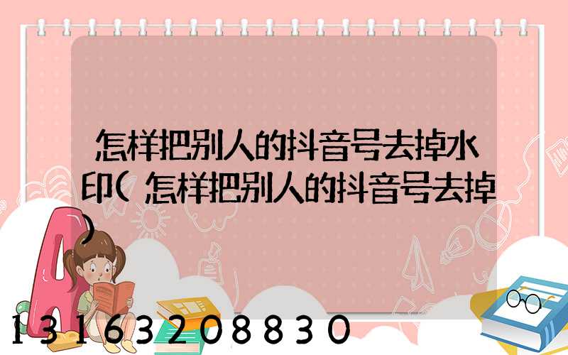 怎样把别人的抖音号去掉水印(怎样把别人的抖音号去掉)