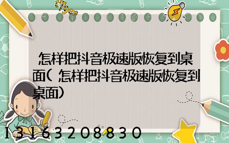 怎样把抖音极速版恢复到桌面(怎样把抖音极速版恢复到桌面)