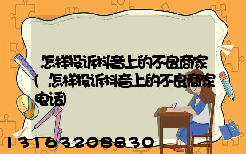 怎样投诉抖音上的不良商家(怎样投诉抖音上的不良商家电话)