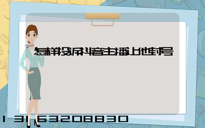 怎样投诉抖音主播让他封号