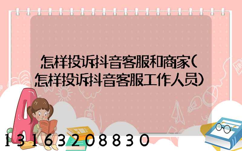 怎样投诉抖音客服和商家(怎样投诉抖音客服工作人员)