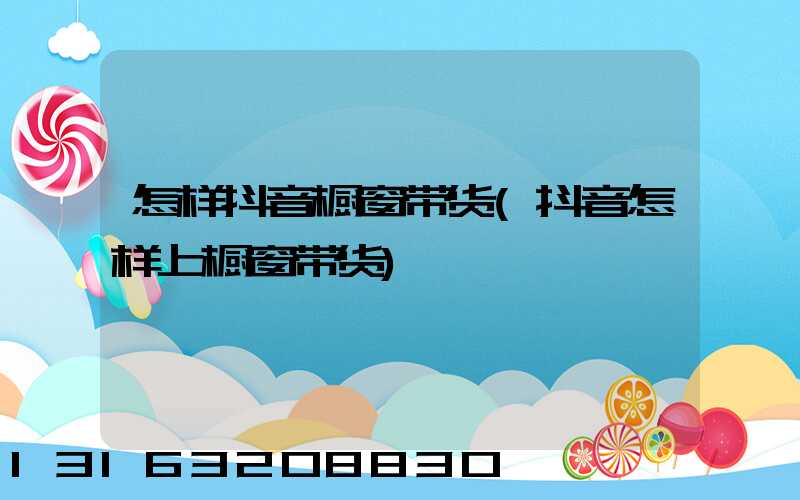 怎样抖音橱窗带货(抖音怎样上橱窗带货)