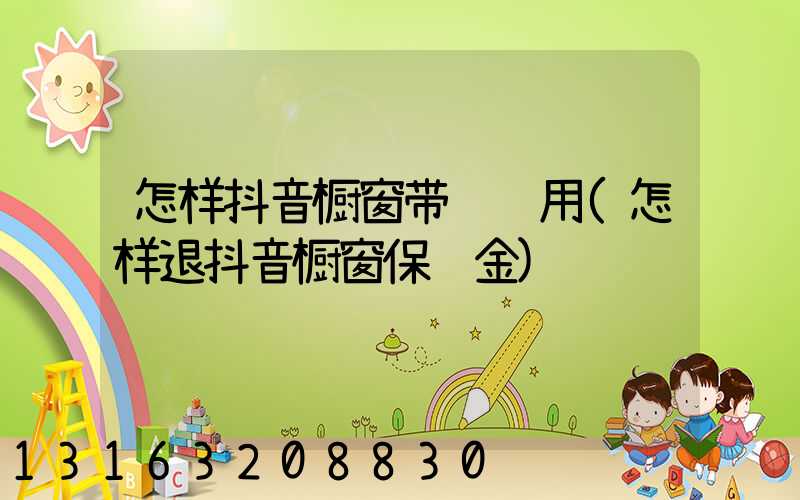 怎样抖音橱窗带货费用(怎样退抖音橱窗保证金)