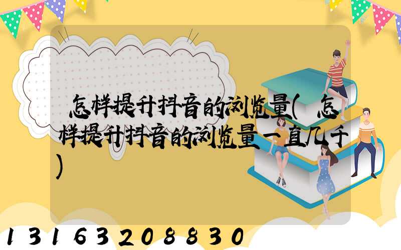怎样提升抖音的浏览量(怎样提升抖音的浏览量一直几千)