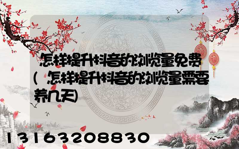 怎样提升抖音的浏览量免费(怎样提升抖音的浏览量需要养几天)