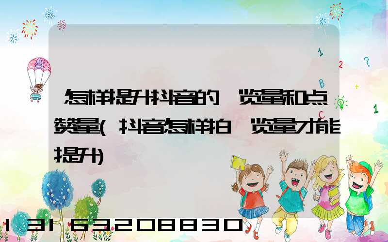 怎样提升抖音的浏览量和点赞量(抖音怎样拍浏览量才能提升)