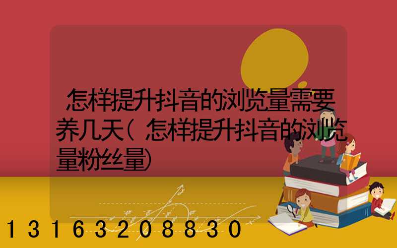 怎样提升抖音的浏览量需要养几天(怎样提升抖音的浏览量粉丝量)