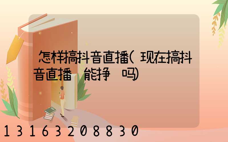 怎样搞抖音直播(现在搞抖音直播还能挣钱吗)