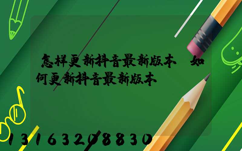 怎样更新抖音最新版本(如何更新抖音最新版本)